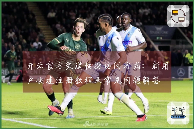 开云官方渠道快捷访问方式：新用户快速注册教程及常见问题解答