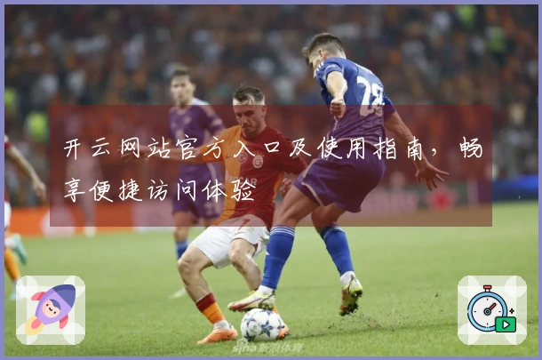 开云网站官方入口及使用指南，畅享便捷访问体验