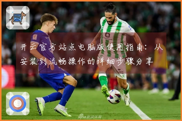 开云官方站点电脑版使用指南：从安装到流畅操作的详细步骤分享