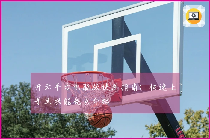开云平台电脑版使用指南：快速上手及功能亮点介绍