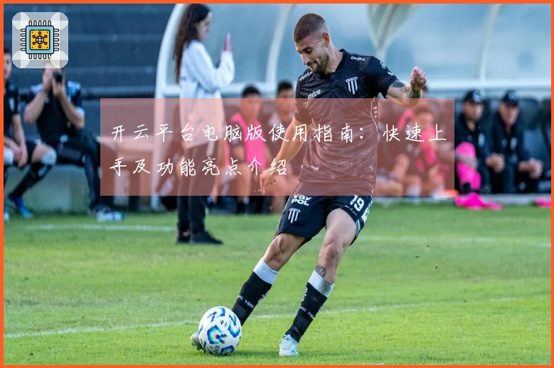 开云平台电脑版使用指南：快速上手及功能亮点介绍