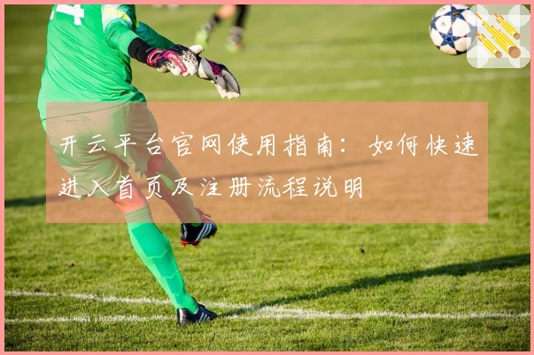 开云平台官网使用指南：如何快速进入首页及注册流程说明
