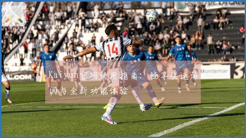 Kaiyun官网使用指南：畅享快速访问与全新功能体验