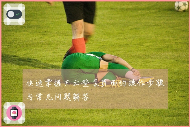 快速掌握开云登录页面的操作步骤与常见问题解答