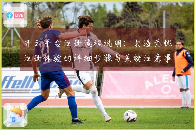 开云平台注册流程说明：打造无忧注册体验的详细步骤与关键注意事项