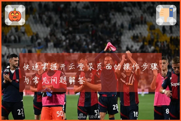 快速掌握开云登录页面的操作步骤与常见问题解答