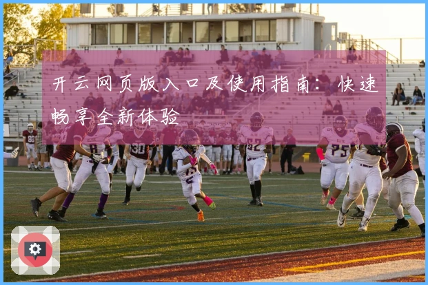 开云网页版入口及使用指南：快速畅享全新体验