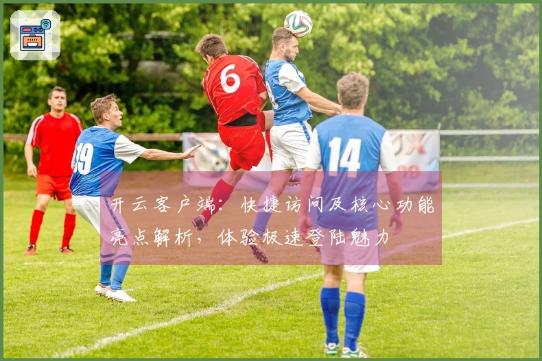 开云客户端：快捷访问及核心功能亮点解析，体验极速登陆魅力