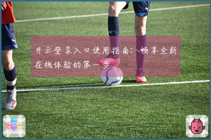 开云登录入口使用指南：畅享全新在线体验的第一步