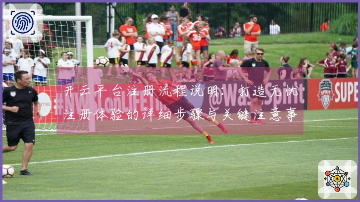 开云平台注册流程说明：打造无忧注册体验的详细步骤与关键注意事项