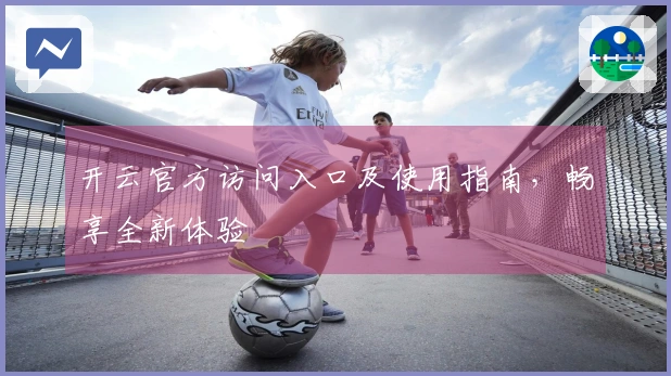 开云官方访问入口及使用指南，畅享全新体验