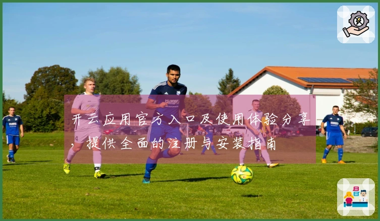 开云应用官方入口及使用体验分享，提供全面的注册与安装指南