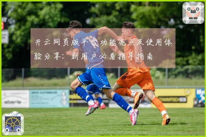 开云网页版平台功能亮点及使用体验分享：新用户必看指导指南