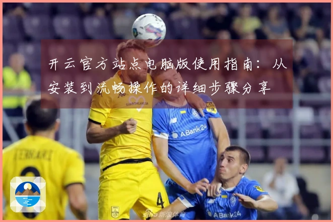 开云官方站点电脑版使用指南：从安装到流畅操作的详细步骤分享